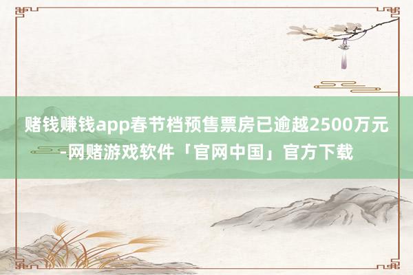 赌钱赚钱app春节档预售票房已逾越2500万元-网赌游戏软件「官网中国」官方下载