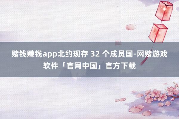 赌钱赚钱app北约现存 32 个成员国-网赌游戏软件「官网中国」官方下载