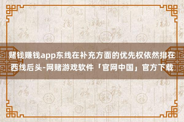赌钱赚钱app东线在补充方面的优先权依然排在西线后头-网赌游戏软件「官网中国」官方下载