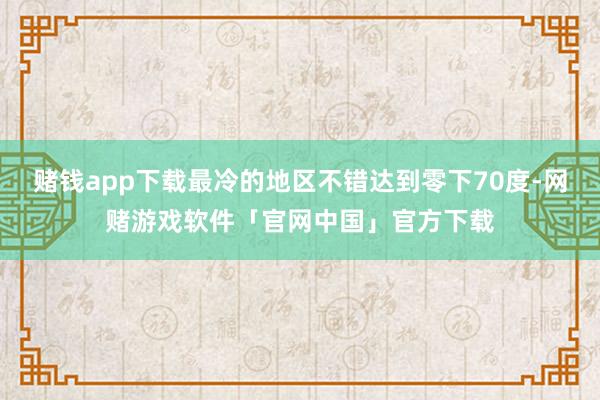 赌钱app下载最冷的地区不错达到零下70度-网赌游戏软件「官网中国」官方下载