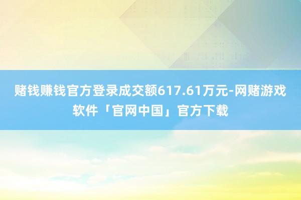 赌钱赚钱官方登录成交额617.61万元-网赌游戏软件「官网中国」官方下载