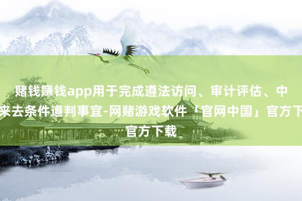 赌钱赚钱app用于完成遵法访问、审计评估、中枢来去条件道判事宜-网赌游戏软件「官网中国」官方下载