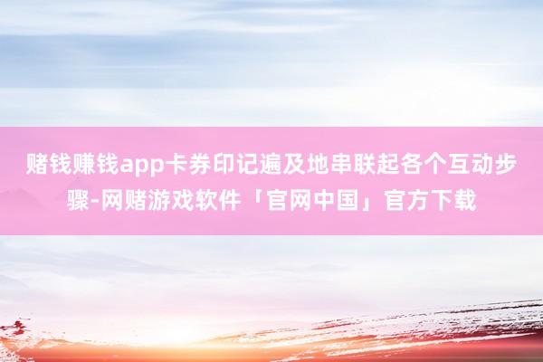 赌钱赚钱app卡券印记遍及地串联起各个互动步骤-网赌游戏软件「官网中国」官方下载