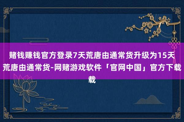 赌钱赚钱官方登录7天荒唐由通常货升级为15天荒唐由通常货-网赌游戏软件「官网中国」官方下载