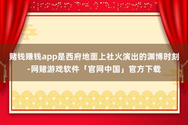 赌钱赚钱app是西府地面上社火演出的渊博时刻-网赌游戏软件「官网中国」官方下载