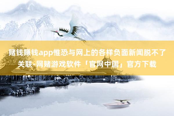 赌钱赚钱app惟恐与网上的各样负面新闻脱不了关联-网赌游戏软件「官网中国」官方下载