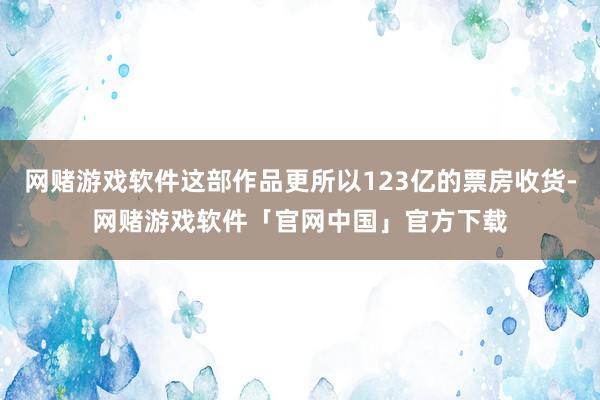 网赌游戏软件这部作品更所以123亿的票房收货-网赌游戏软件「官网中国」官方下载