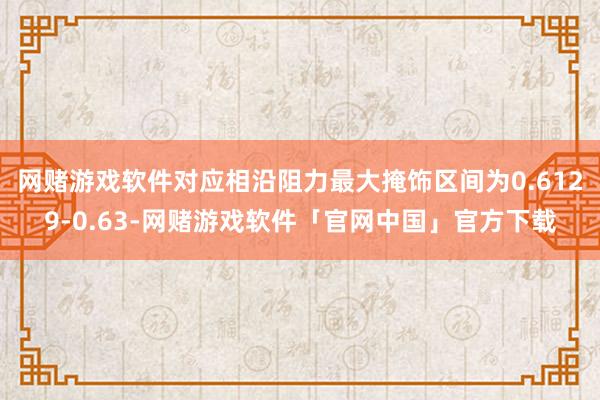 网赌游戏软件对应相沿阻力最大掩饰区间为0.6129-0.63-网赌游戏软件「官网中国」官方下载