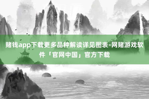 赌钱app下载更多品种解读详见图表-网赌游戏软件「官网中国」官方下载