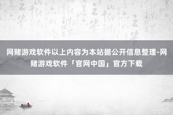 网赌游戏软件以上内容为本站据公开信息整理-网赌游戏软件「官网中国」官方下载