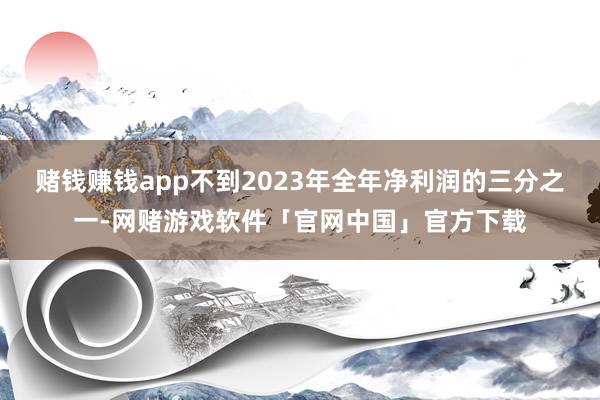 赌钱赚钱app不到2023年全年净利润的三分之一-网赌游戏软件「官网中国」官方下载