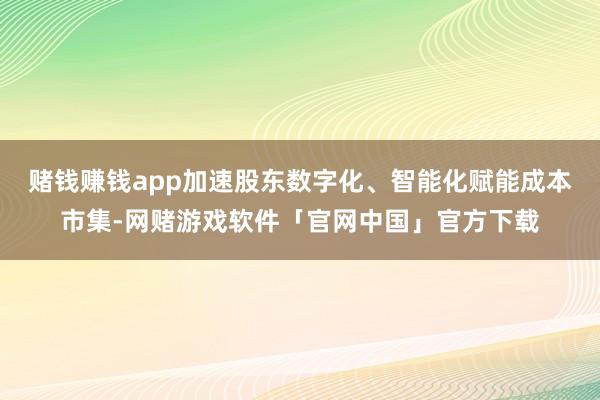 赌钱赚钱app加速股东数字化、智能化赋能成本市集-网赌游戏软件「官网中国」官方下载