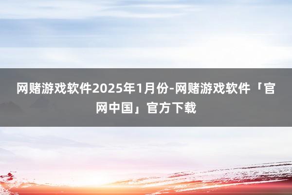 网赌游戏软件　　2025年1月份-网赌游戏软件「官网中国」官方下载