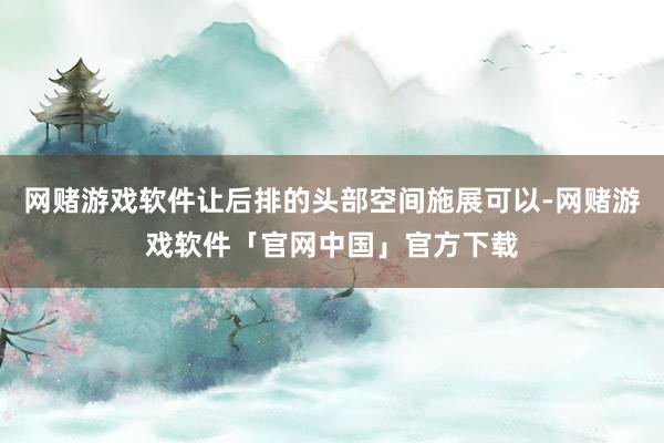 网赌游戏软件让后排的头部空间施展可以-网赌游戏软件「官网中国」官方下载