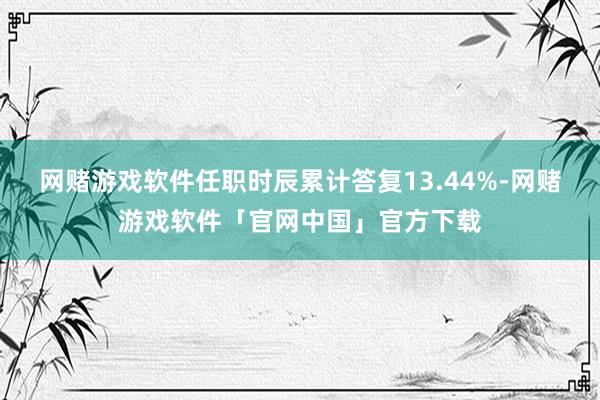 网赌游戏软件任职时辰累计答复13.44%-网赌游戏软件「官网中国」官方下载