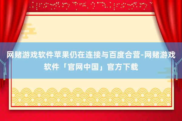 网赌游戏软件苹果仍在连接与百度合营-网赌游戏软件「官网中国」官方下载
