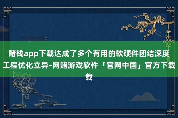 赌钱app下载达成了多个有用的软硬件团结深度工程优化立异-网赌游戏软件「官网中国」官方下载