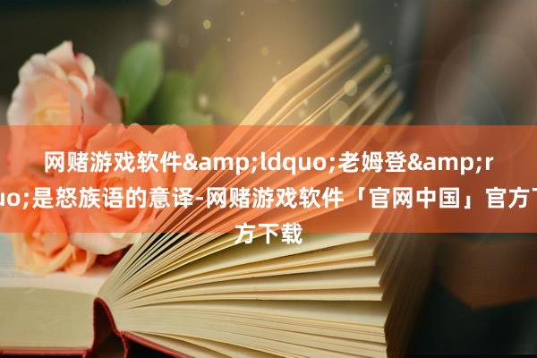 网赌游戏软件&ldquo;老姆登&rdquo;是怒族语的意译-网赌游戏软件「官网中国」官方下载