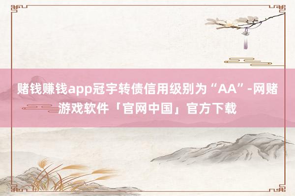 赌钱赚钱app冠宇转债信用级别为“AA”-网赌游戏软件「官网中国」官方下载