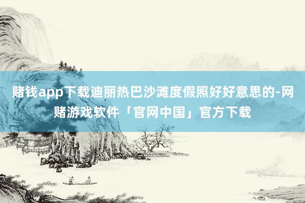 赌钱app下载迪丽热巴沙滩度假照好好意思的-网赌游戏软件「官网中国」官方下载