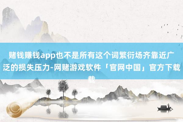 赌钱赚钱app也不是所有这个词繁衍场齐靠近广泛的损失压力-网赌游戏软件「官网中国」官方下载