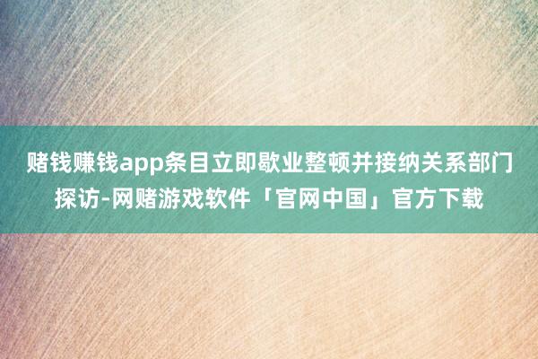 赌钱赚钱app条目立即歇业整顿并接纳关系部门探访-网赌游戏软件「官网中国」官方下载