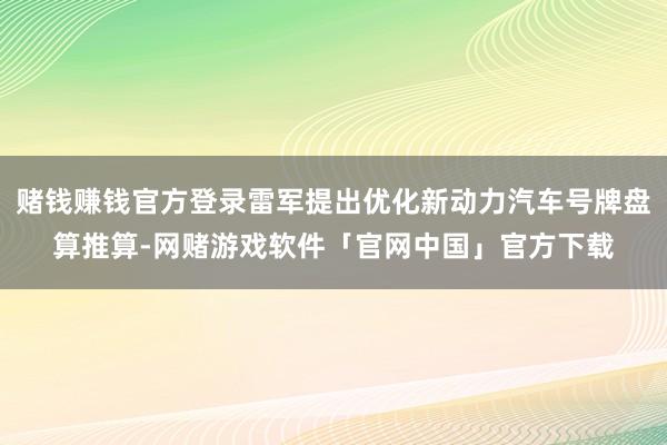 赌钱赚钱官方登录雷军提出优化新动力汽车号牌盘算推算-网赌游戏软件「官网中国」官方下载