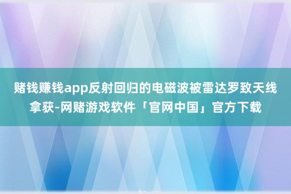 赌钱赚钱app反射回归的电磁波被雷达罗致天线拿获-网赌游戏软件「官网中国」官方下载