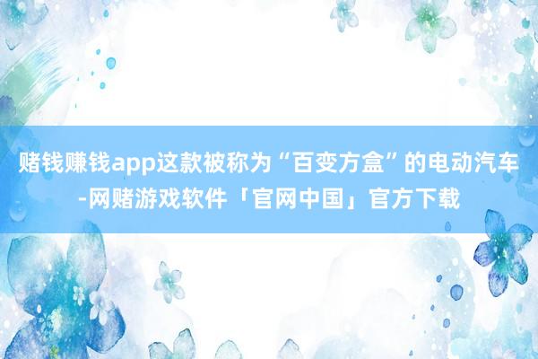 赌钱赚钱app这款被称为“百变方盒”的电动汽车-网赌游戏软件「官网中国」官方下载