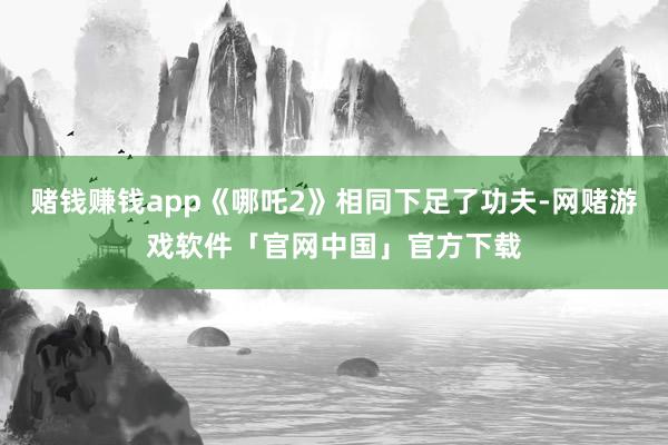 赌钱赚钱app《哪吒2》相同下足了功夫-网赌游戏软件「官网中国」官方下载