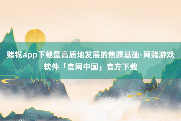 赌钱app下载是高质地发展的焦躁基础-网赌游戏软件「官网中国」官方下载