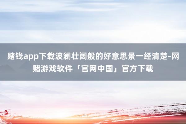 赌钱app下载波澜壮阔般的好意思景一经清楚-网赌游戏软件「官网中国」官方下载