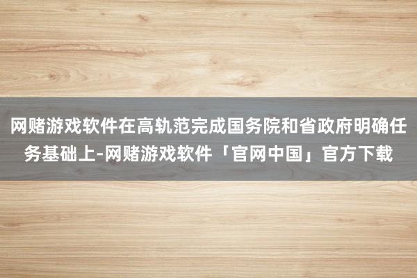 网赌游戏软件在高轨范完成国务院和省政府明确任务基础上-网赌游戏软件「官网中国」官方下载