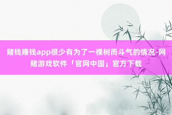 赌钱赚钱app很少有为了一棵树而斗气的情况-网赌游戏软件「官网中国」官方下载