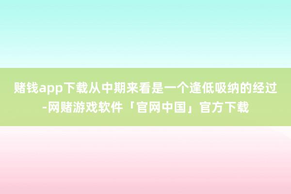 赌钱app下载从中期来看是一个逢低吸纳的经过-网赌游戏软件「官网中国」官方下载