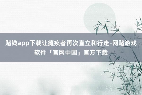 赌钱app下载让瘫痪者再次直立和行走-网赌游戏软件「官网中国」官方下载
