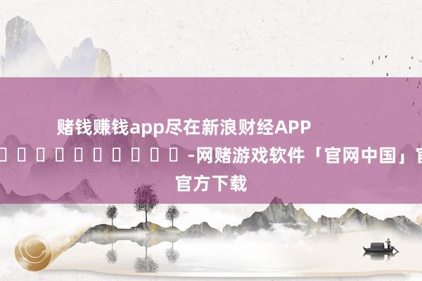 赌钱赚钱app尽在新浪财经APP            													-网赌游戏软件「官网中国」官方下载