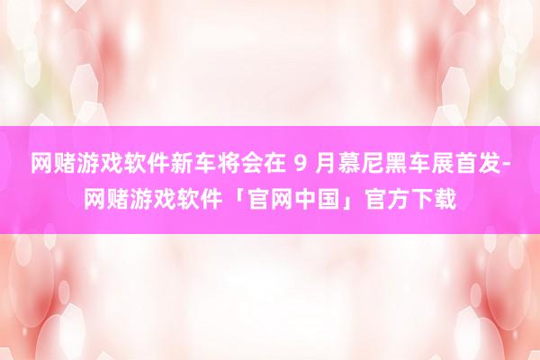 网赌游戏软件新车将会在 9 月慕尼黑车展首发-网赌游戏软件「官网中国」官方下载