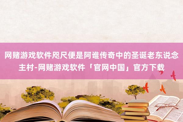 网赌游戏软件咫尺便是阿谁传奇中的圣诞老东说念主村-网赌游戏软件「官网中国」官方下载