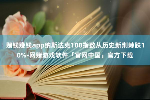 赌钱赚钱app纳斯达克100指数从历史新荆棘跌10%-网赌游戏软件「官网中国」官方下载