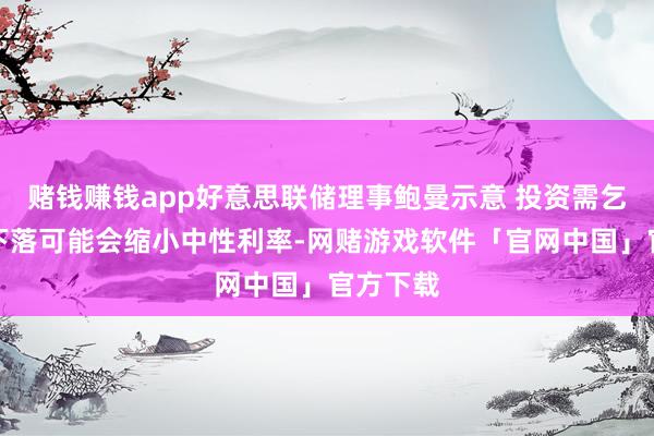 赌钱赚钱app好意思联储理事鲍曼示意 投资需乞降储蓄下落可能会缩小中性利率-网赌游戏软件「官网中国」官方下载
