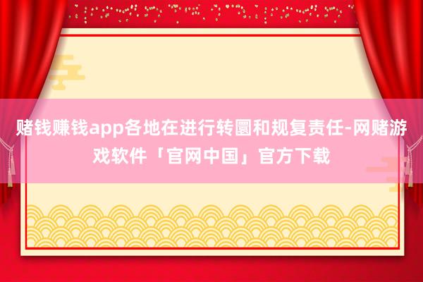 赌钱赚钱app各地在进行转圜和规复责任-网赌游戏软件「官网中国」官方下载