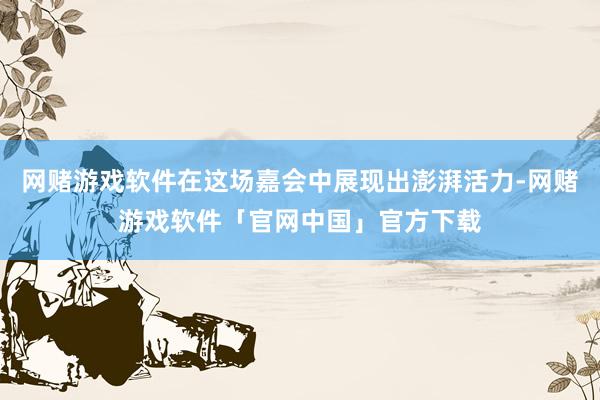 网赌游戏软件在这场嘉会中展现出澎湃活力-网赌游戏软件「官网中国」官方下载