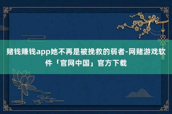 赌钱赚钱app她不再是被挽救的弱者-网赌游戏软件「官网中国」官方下载