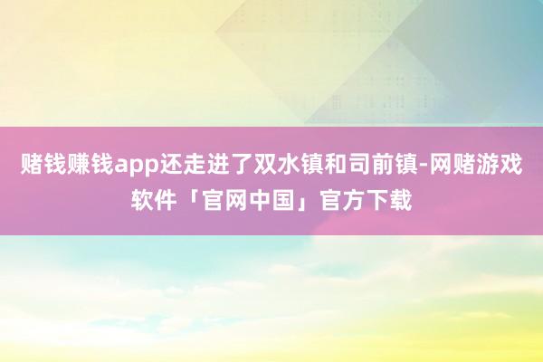 赌钱赚钱app还走进了双水镇和司前镇-网赌游戏软件「官网中国」官方下载