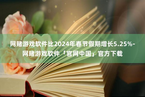 网赌游戏软件比2024年春节假期增长5.25%-网赌游戏软件「官网中国」官方下载