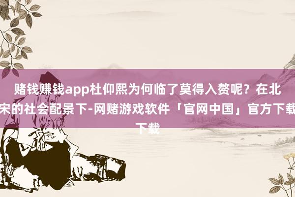赌钱赚钱app杜仰熙为何临了莫得入赘呢？在北宋的社会配景下-网赌游戏软件「官网中国」官方下载