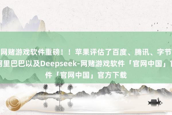 网赌游戏软件重磅！！苹果评估了百度、腾讯、字节援助、阿里巴巴以及Deepseek-网赌游戏软件「官网中国」官方下载