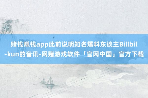 赌钱赚钱app此前说明知名爆料东谈主Billbil-kun的音讯-网赌游戏软件「官网中国」官方下载