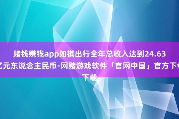 赌钱赚钱app如祺出行全年总收入达到24.63亿元东说念主民币-网赌游戏软件「官网中国」官方下载